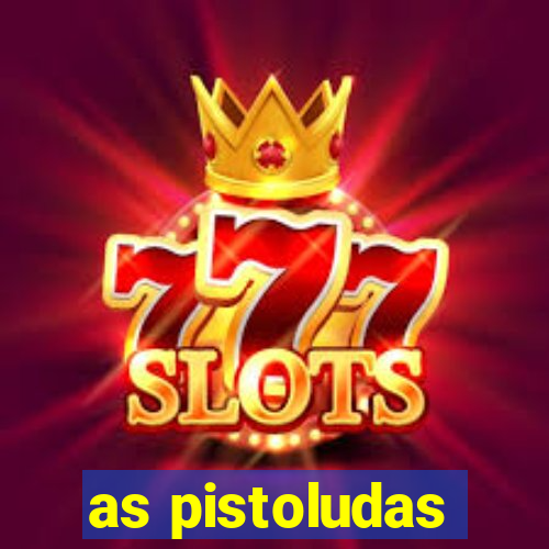 as pistoludas